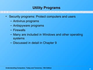 Understanding Computers: Today and Tomorrow, 13th Edition
40
Utility Programs
• Security programs: Protect computers and users
– Antivirus programs
– Antispyware programs
– Firewalls
– Many are included in Windows and other operating
systems
– Discussed in detail in Chapter 9
 