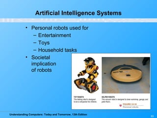 Understanding Computers: Today and Tomorrow, 13th Edition
33
Artificial Intelligence Systems
• Personal robots used for
– Entertainment
– Toys
– Household tasks
• Societal
implication
of robots
 