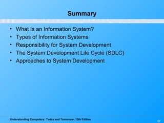 Understanding Computers: Today and Tomorrow, 13th Edition
57
Summary
• What Is an Information System?
• Types of Information Systems
• Responsibility for System Development
• The System Development Life Cycle (SDLC)
• Approaches to System Development
 