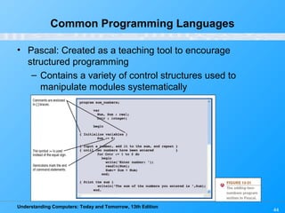 Understanding Computers: Today and Tomorrow, 13th Edition
44
Common Programming Languages
• Pascal: Created as a teaching tool to encourage
structured programming
– Contains a variety of control structures used to
manipulate modules systematically
 