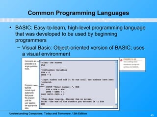 Understanding Computers: Today and Tomorrow, 13th Edition
45
Common Programming Languages
• BASIC: Easy-to-learn, high-level programming language
that was developed to be used by beginning
programmers
– Visual Basic: Object-oriented version of BASIC; uses
a visual environment
 