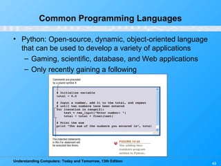 Understanding Computers: Today and Tomorrow, 13th Edition
49
Common Programming Languages
• Python: Open-source, dynamic, object-oriented language
that can be used to develop a variety of applications
– Gaming, scientific, database, and Web applications
– Only recently gaining a following
 