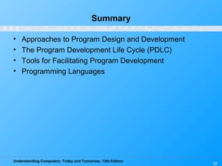 Understanding Computers: Today and Tomorrow, 13th Edition
52
Summary
• Approaches to Program Design and Development
• The Program Development Life Cycle (PDLC)
• Tools for Facilitating Program Development
• Programming Languages
 