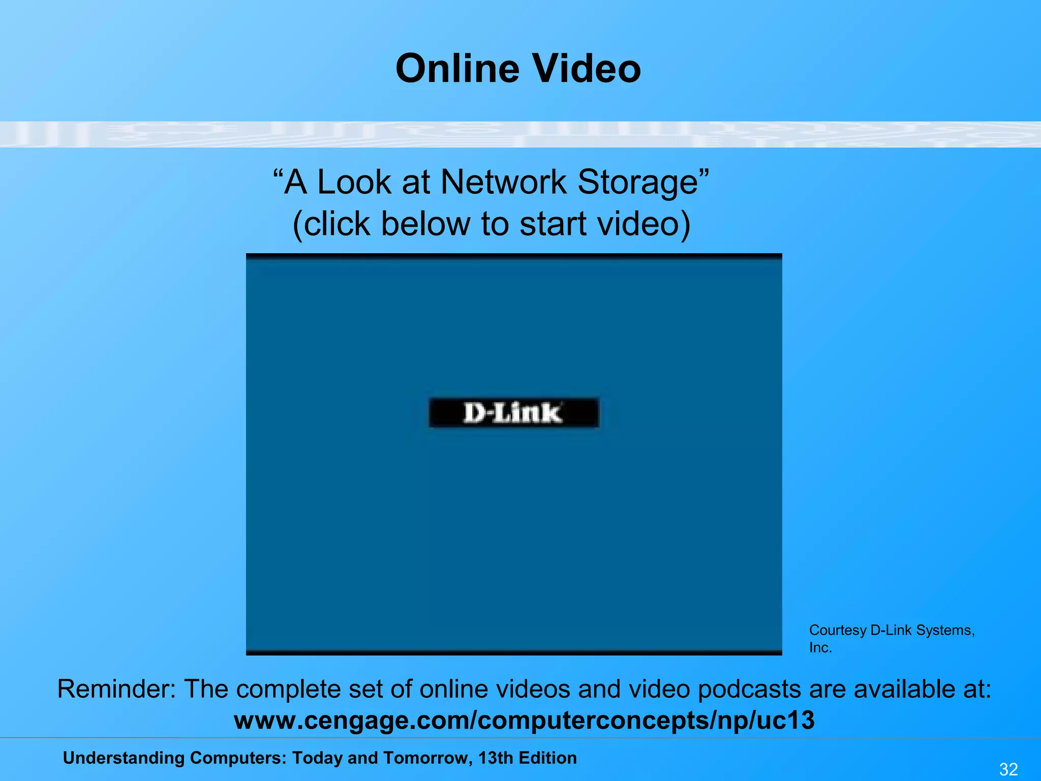 Understanding Computers: Today and Tomorrow, 13th Edition
32
Online Video
“A Look at Network Storage”
(click below to start video)
Reminder: The complete set of online videos and video podcasts are available at:
www.cengage.com/computerconcepts/np/uc13
Courtesy D-Link Systems,
Inc.
 