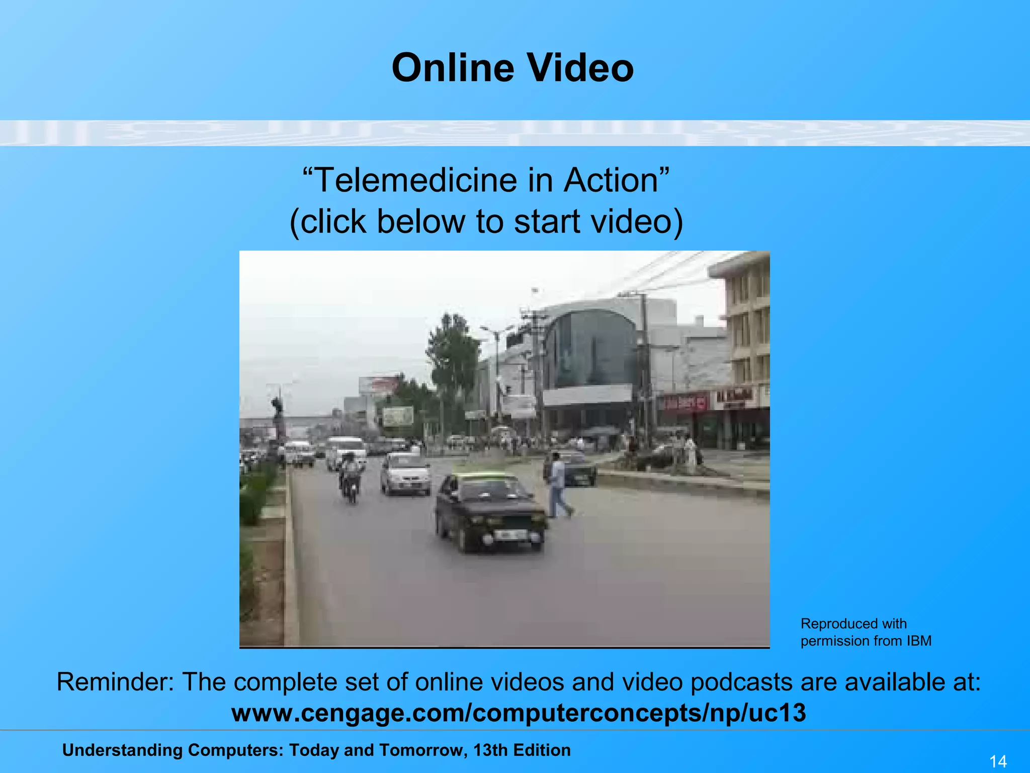 Understanding Computers: Today and Tomorrow, 13th Edition
14
Online Video
“Telemedicine in Action”
(click below to start video)
Reminder: The complete set of online videos and video podcasts are available at:
www.cengage.com/computerconcepts/np/uc13
Reproduced with
permission from IBM
 