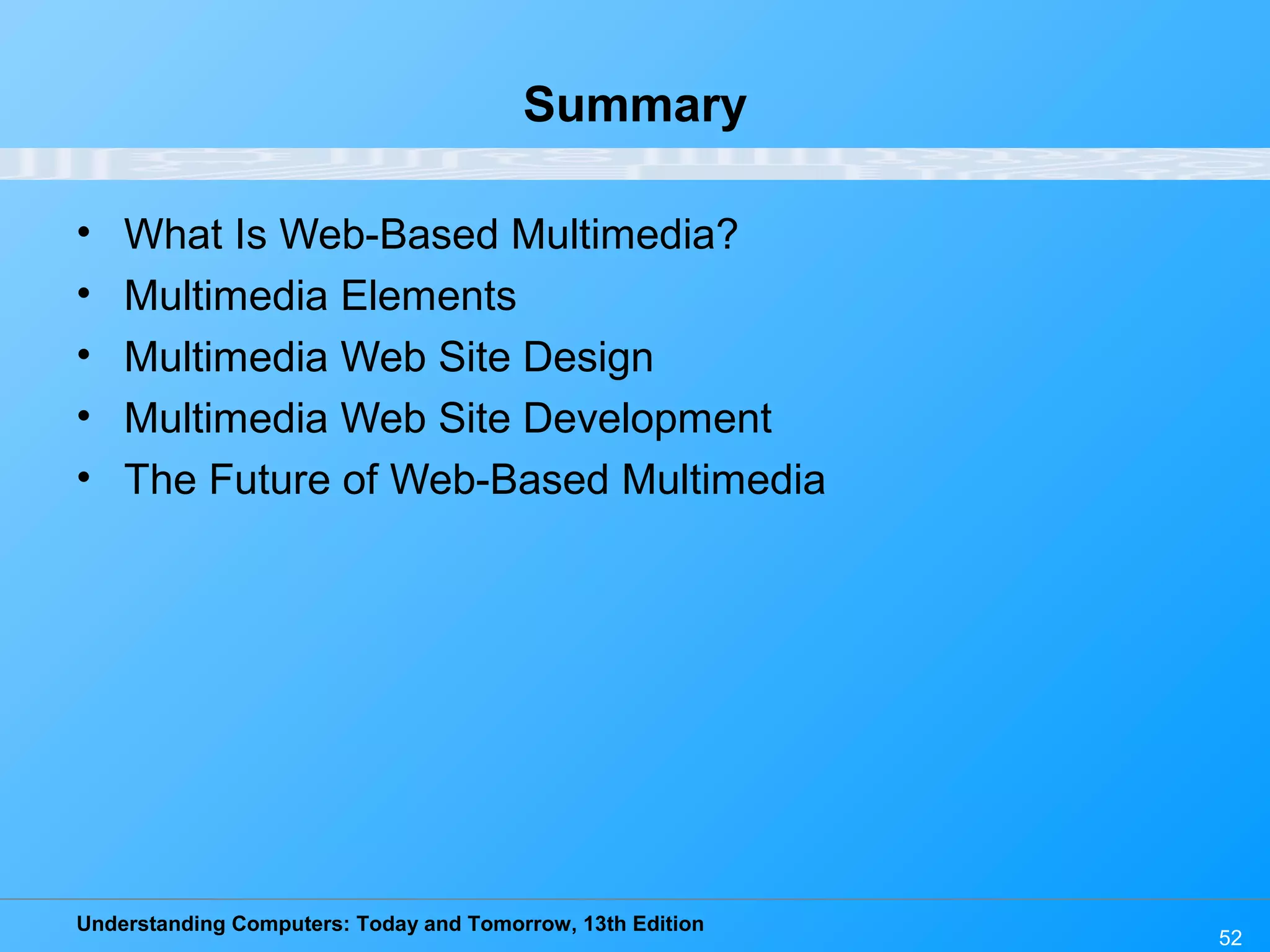 Understanding Computers: Today and Tomorrow, 13th Edition
52
Summary
• What Is Web-Based Multimedia?
• Multimedia Elements
• Multimedia Web Site Design
• Multimedia Web Site Development
• The Future of Web-Based Multimedia
 