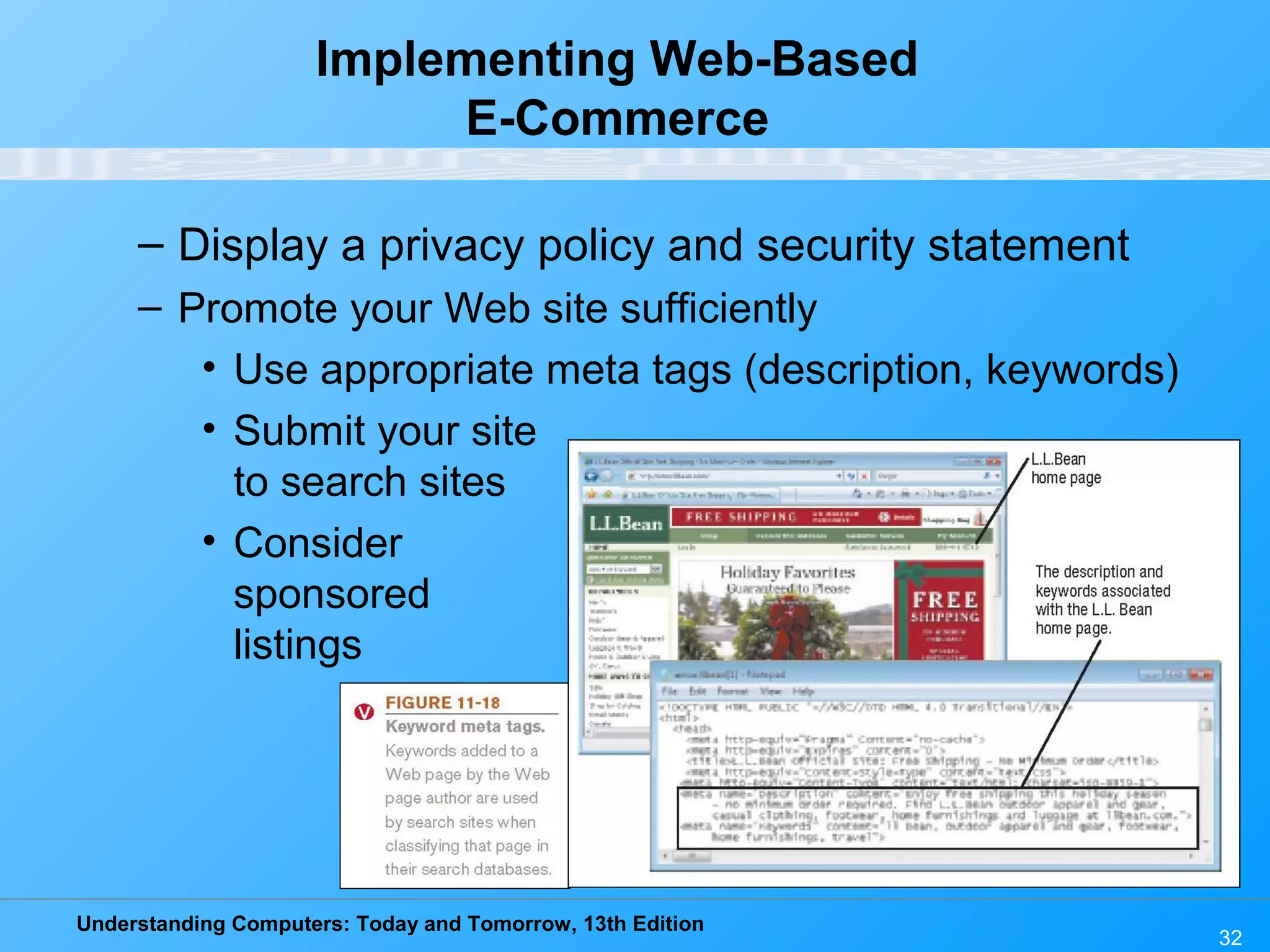 Understanding Computers: Today and Tomorrow, 13th Edition
32
Implementing Web-Based
E-Commerce
– Display a privacy policy and security statement
– Promote your Web site sufficiently
• Use appropriate meta tags (description, keywords)
• Submit your site
to search sites
• Consider
sponsored
listings
 