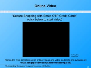 Understanding Computers: Today and Tomorrow, 13th Edition
23
Online Video
“Secure Shopping with Emue OTP Credit Cards”
(click below to start video)
Reminder: The complete set of online videos and video podcasts are available at:
www.cengage.com/computerconcepts/np/uc13
Courtesy Emue
Technologies
 