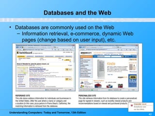 Understanding Computers: Today and Tomorrow, 13th Edition
42
Databases and the Web
• Databases are commonly used on the Web
– Information retrieval, e-commerce, dynamic Web
pages (change based on user input), etc.
 