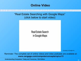 Understanding Computers: Today and Tomorrow, 13th Edition
43
Online Video
“Real Estate Searching with Google Maps”
(click below to start video)
Reminder: The complete set of online videos and video podcasts are available at:
www.cengage.com/computerconcepts/np/uc13
Courtesy of Google Inc.
 
