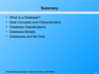 Understanding Computers: Today and Tomorrow, 13th Edition
48
Summary
• What Is a Database?
• Data Concepts and Characteristics
• Database Classifications
• Database Models
• Databases and the Web
 