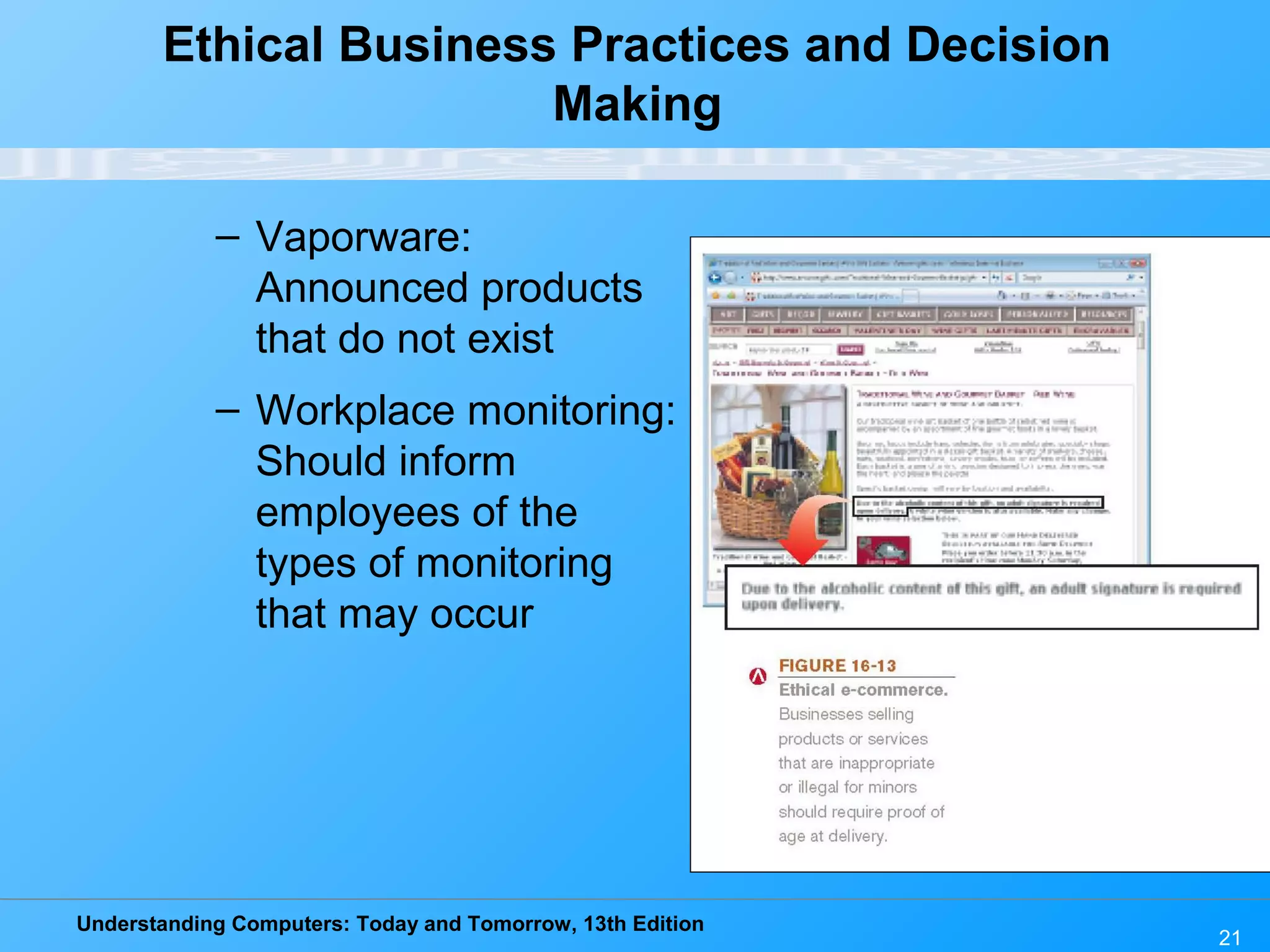 Understanding Computers: Today and Tomorrow, 13th Edition
21
Ethical Business Practices and Decision
Making
– Vaporware:
Announced products
that do not exist
– Workplace monitoring:
Should inform
employees of the
types of monitoring
that may occur
 