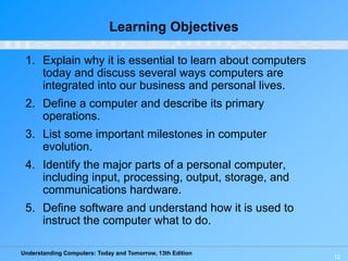 Understanding Computers: Today and Tomorrow, 13th Edition
12
Learning Objectives
1. Explain why it is essential to learn a...