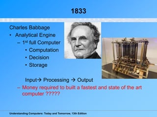 Understanding Computers: Today and Tomorrow, 13th Edition
1833
Charles Babbage
• Analytical Engine
– 1st full Computer
• C...