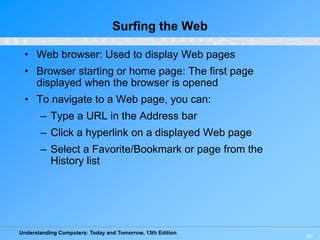 Understanding Computers: Today and Tomorrow, 13th Edition
67
Surfing the Web
• Web browser: Used to display Web pages
• Br...