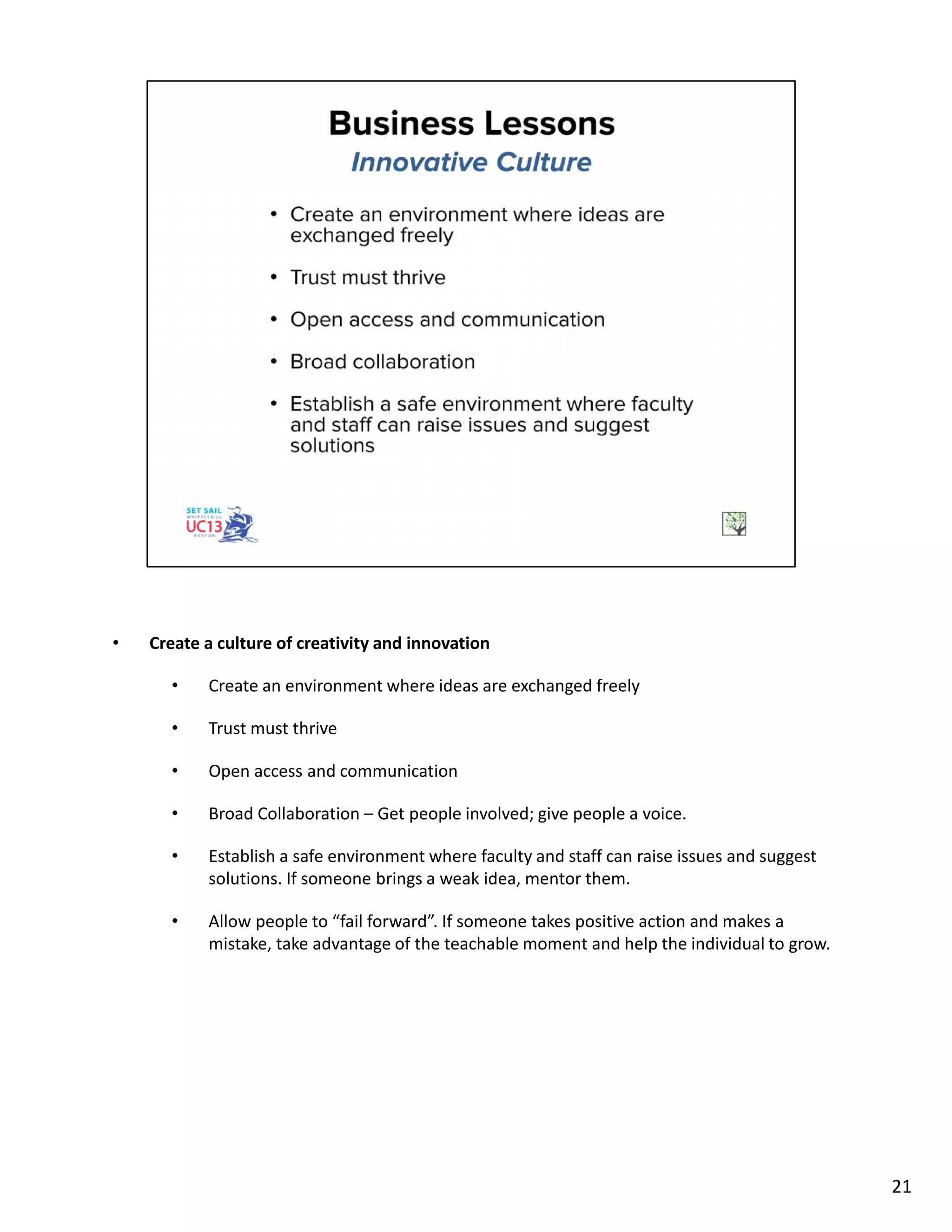 • Create a culture of creativity and innovation
• Create an environment where ideas are exchanged freely
• Trust must thrive
• Open access and communication
• Broad Collaboration – Get people involved; give people a voice.
• Establish a safe environment where faculty and staff can raise issues and suggest
solutions. If someone brings a weak idea, mentor them.
• Allow people to “fail forward”. If someone takes positive action and makes a
mistake, take advantage of the teachable moment and help the individual to grow.
21
 
