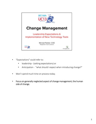 • “Expectations” could refer to:
• leadership - (setting expectations) or
• Anticipation - “what should I expect when introducing change?”
• Won’t spend much time on process today.
• Focus on generally neglected aspect of change management; the human
side of change.
1
 