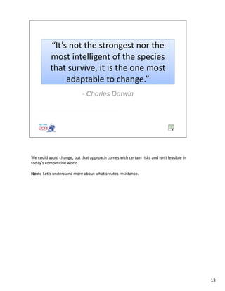 We could avoid change, but that approach comes with certain risks and isn’t feasible in
today’s competitive world.
Next: Let’s understand more about what creates resistance.
13
 