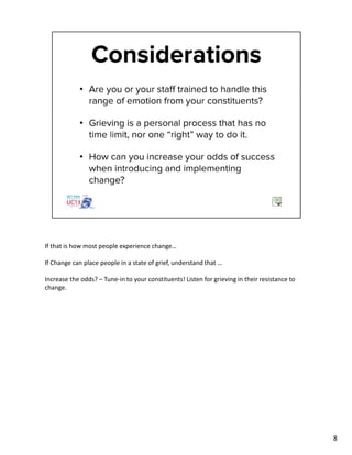 If that is how most people experience change…
If Change can place people in a state of grief, understand that …
Increase the odds? – Tune-in to your constituents! Listen for grieving in their resistance to
change.
8
 