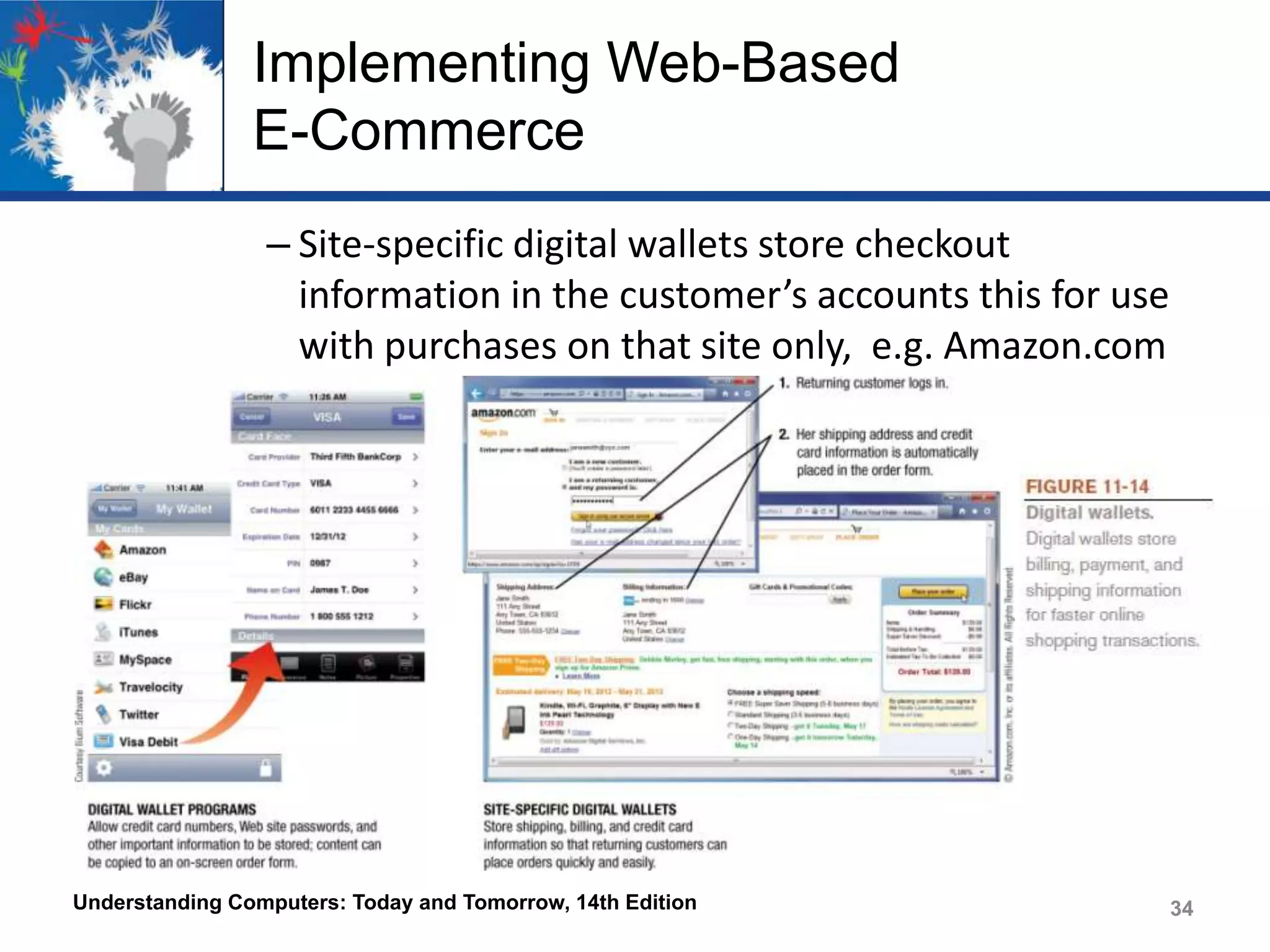 Implementing Web-Based
E-Commerce
– Site-specific digital wallets store checkout
information in the customer’s accounts this for use
with purchases on that site only, e.g. Amazon.com

Understanding Computers: Today and Tomorrow, 14th Edition

34

 