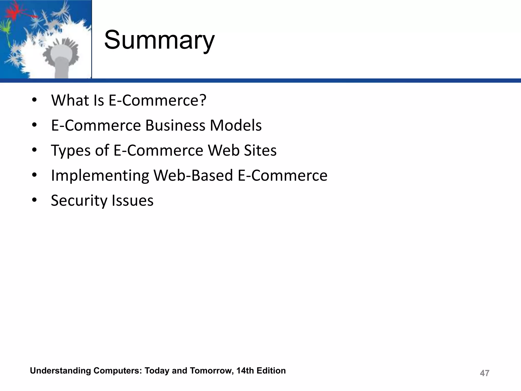 Summary
•
•
•
•
•

What Is E-Commerce?
E-Commerce Business Models
Types of E-Commerce Web Sites
Implementing Web-Based E-Commerce
Security Issues

Understanding Computers: Today and Tomorrow, 14th Edition

47

 