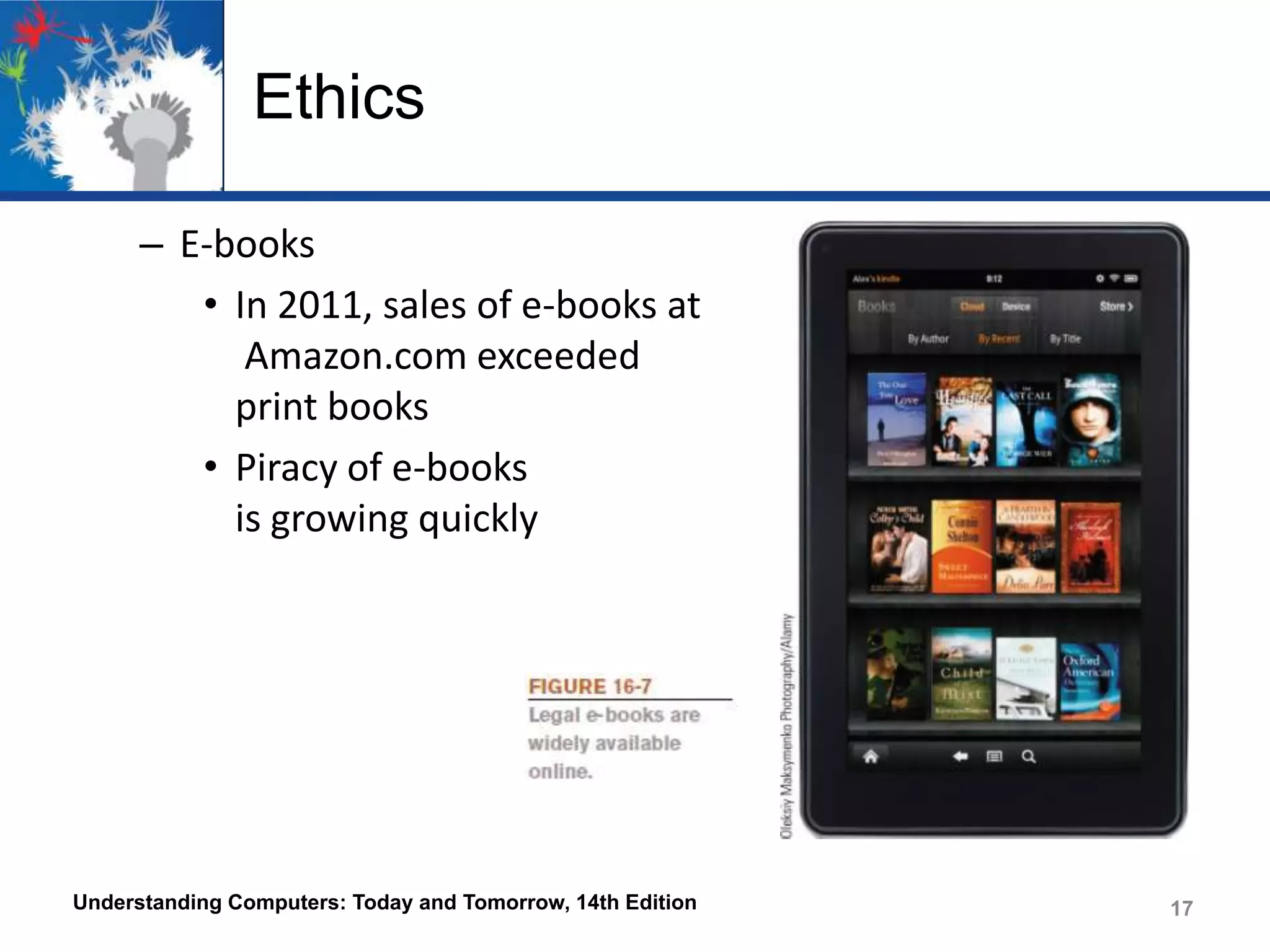 Ethics
– E-books
• In 2011, sales of e-books at
Amazon.com exceeded
print books
• Piracy of e-books
is growing quickly

Understanding Computers: Today and Tomorrow, 14th Edition

17

 