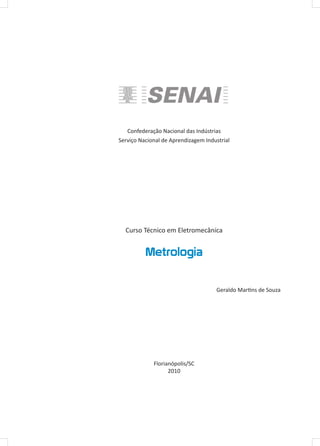 Confederação Nacional das Indústrias
Serviço Nacional de Aprendizagem Industrial
Curso Técnico em Eletromecânica
Metrologia
Geraldo Martins de Souza
Florianópolis/SC
2010
 
