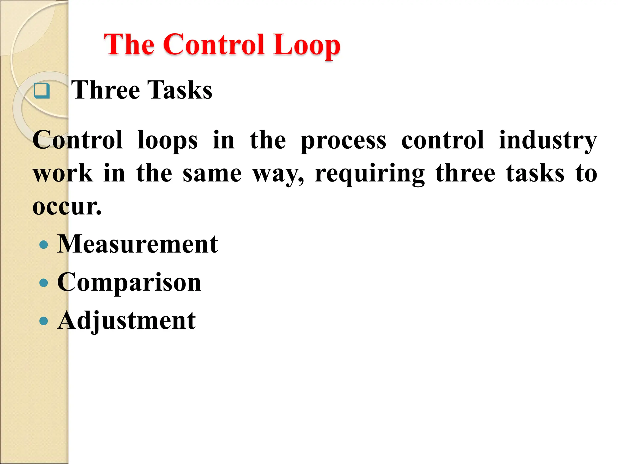 The Control Loop
 Three Tasks
Control loops in the process control industry
work in the same way, requiring three tasks to
occur.
 Measurement
 Comparison
 Adjustment
 