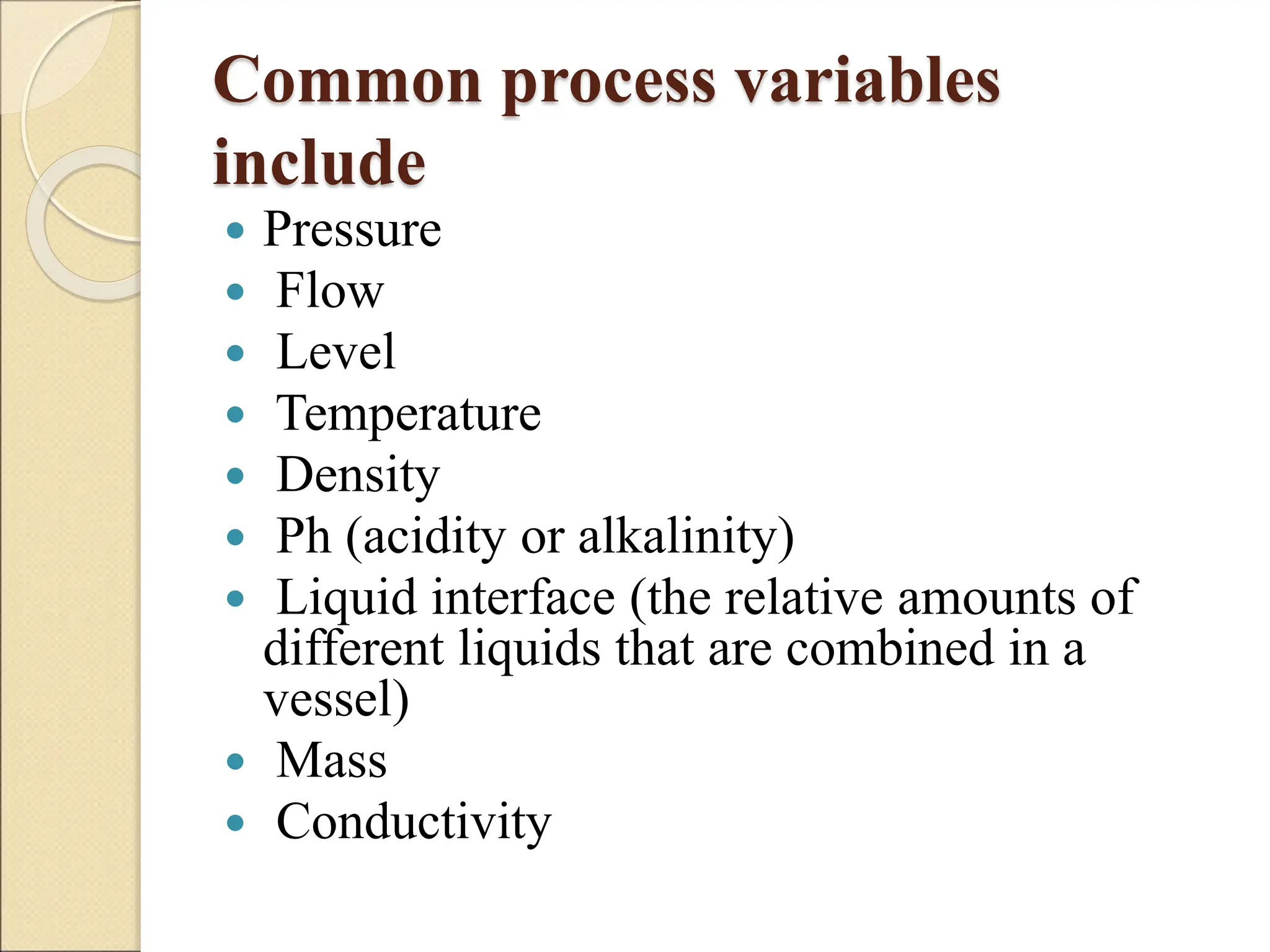 Common process variables
include
 Pressure
 Flow
 Level
 Temperature
 Density
 Ph (acidity or alkalinity)
 Liquid interface (the relative amounts of
different liquids that are combined in a
vessel)
 Mass
 Conductivity
 
