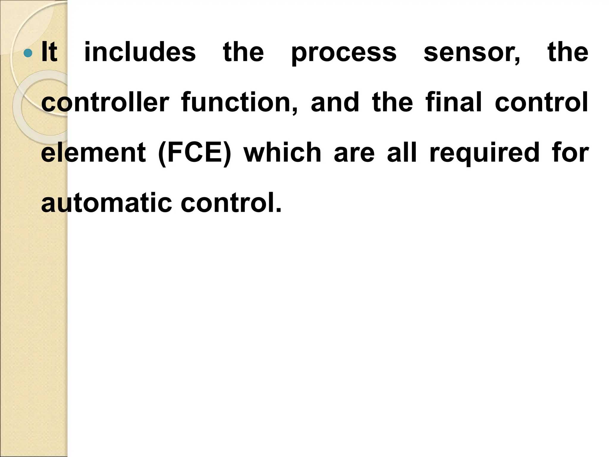  It includes the process sensor, the
controller function, and the final control
element (FCE) which are all required for
automatic control.
 