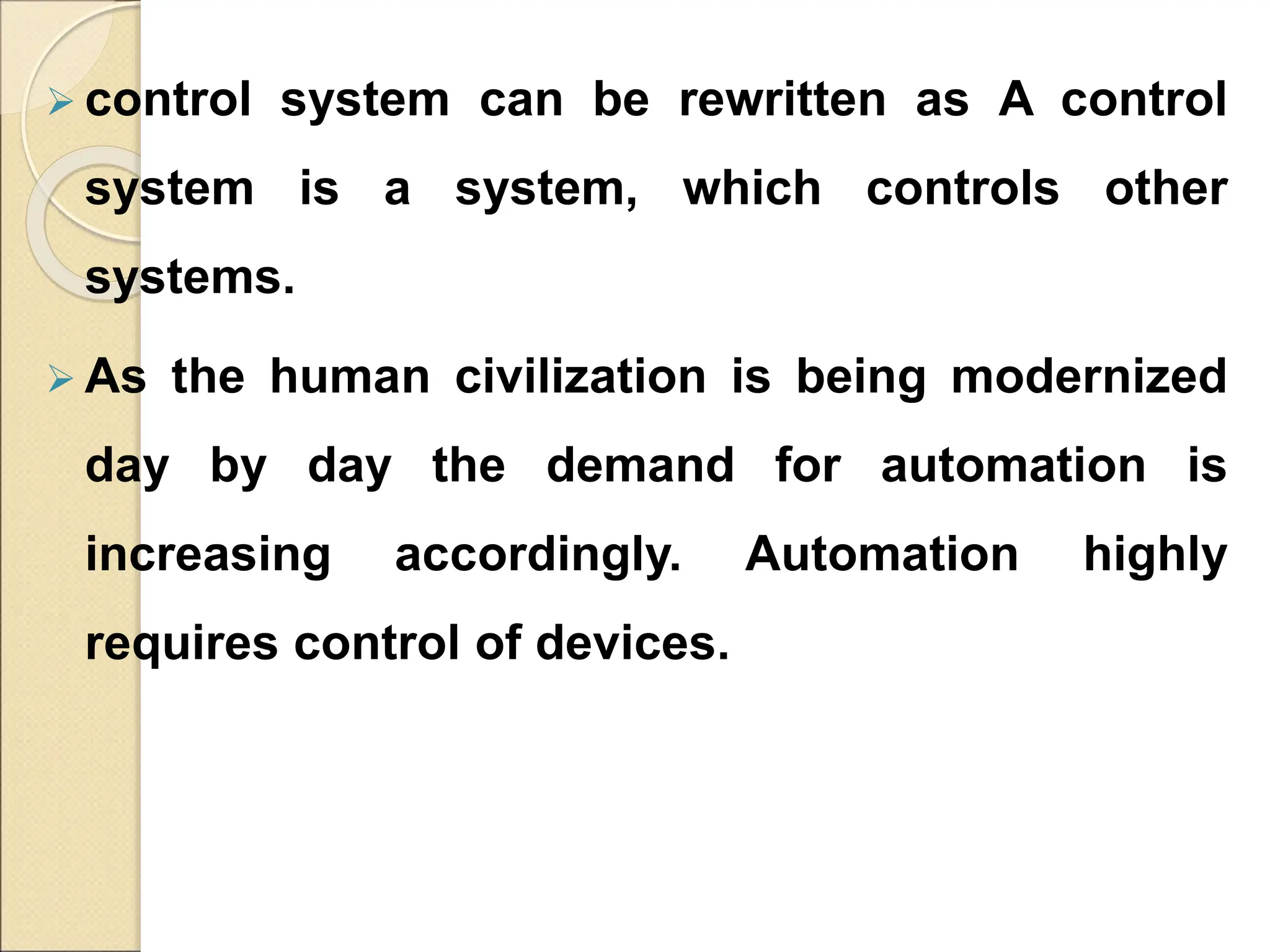  control system can be rewritten as A control
system is a system, which controls other
systems.
 As the human civilization is being modernized
day by day the demand for automation is
increasing accordingly. Automation highly
requires control of devices.
 