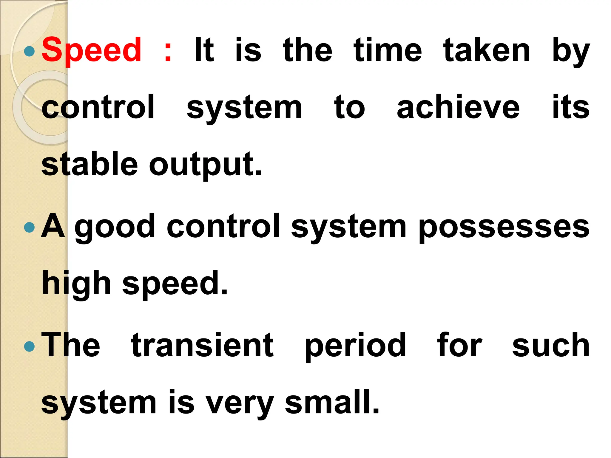 Speed : It is the time taken by
control system to achieve its
stable output.
A good control system possesses
high speed.
The transient period for such
system is very small.
 