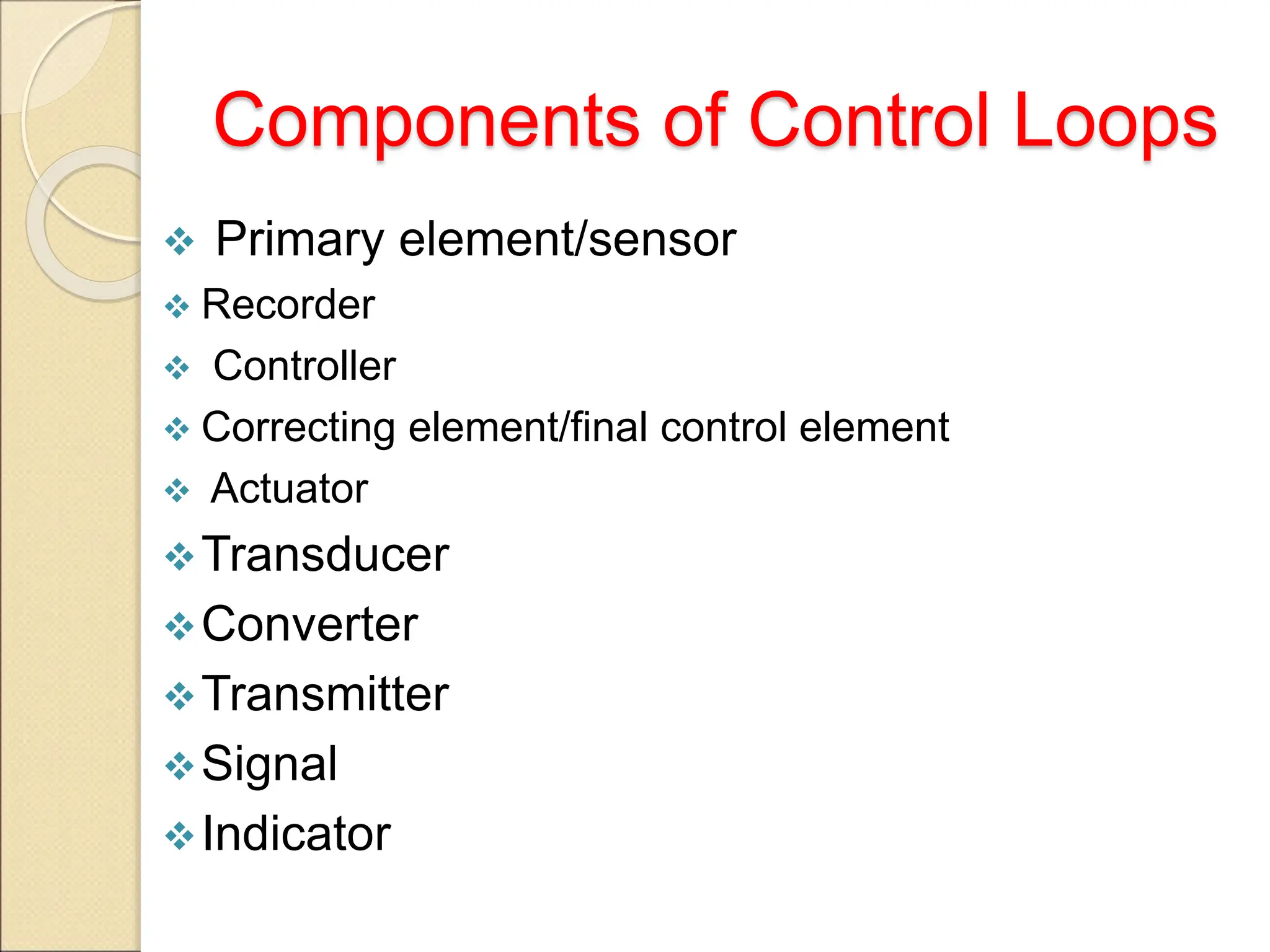 Components of Control Loops
 Primary element/sensor
 Recorder
 Controller
 Correcting element/final control element
 Actuator
Transducer
Converter
Transmitter
Signal
Indicator
 