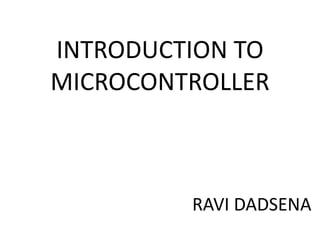 INTRODUCTION TO
MICROCONTROLLER
RAVI DADSENA
 