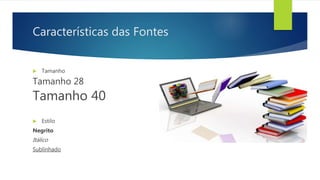 Características das Fontes
 Tamanho
Tamanho 28
Tamanho 40
 Estilo
Negrito
Itálico
Sublinhado
 