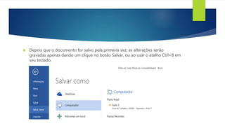 Depois que o documento for salvo pela primeira vez, as alterações serão
gravadas apenas dando um clique no botão Salvar, ou ao usar o atalho Ctrl+B em
seu teclado.
 