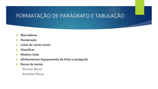 FORMATAÇÃO DE PARÁGRAFO E TABULAÇÃO
 Marcadores
 Numeração
 Listas de vários níveis
 Classificar
 Mostrar tudo
 Alinhamentos Espaçamento de linha e parágrafo
 Recuo de textos
Diminuir Recuo
Aumentar Recuo
 