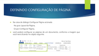 DEFININDO CONFIGURAÇÃO DE PÁGINA
 Na caixa de diálogo Configurar Página acionada
Na guia Layout da Página,
Grupo Configurar Página,
 você poderá configurar as páginas de um documento, conforme a imagem que
você verá clicando no objeto seguinte.
 