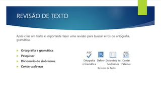 REVISÃO DE TEXTO
Após criar um texto é importante fazer uma revisão para buscar erros de ortografia,
gramática.
 Ortografia e gramática
 Pesquisar
 Dicionário de sinônimos
 Contar palavras
 