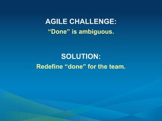 AGILE CHALLENGE:
“Done” is ambiguous.
SOLUTION:
Redefine “done” for the team.
 