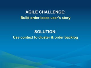 AGILE CHALLENGE:
Build order loses user’s story
SOLUTION:
Use context to cluster & order backlog
 