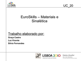 UC_20 EuroSkills – Materiais e Sinalética Trabalho elaborado por: Graça Castro Luz Vicente Sílvia Fernandes 
