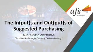 The In(put)s and Out(put)s of
Suggested Purchasing
2017 AFS USER CONFERENCE
“Practical Analytics for Everyday Decision Making”
 