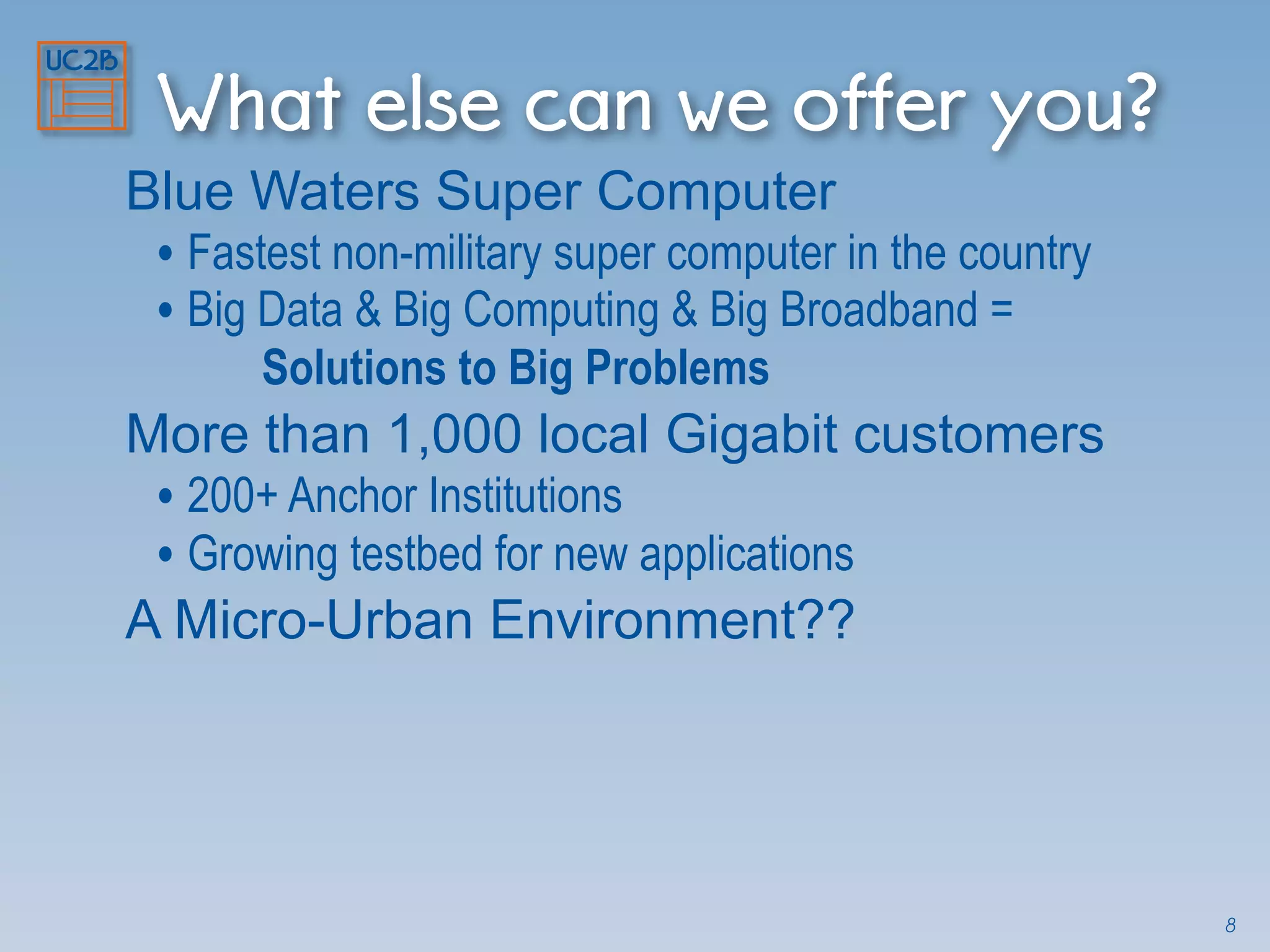What else can we offer you?
Blue Waters Super Computer
• Fastest non-military super computer in the country
• Big Data & Big Computing & Big Broadband =
Solutions to Big Problems
More than 1,000 local Gigabit customers
• 200+ Anchor Institutions
• Growing testbed for new applications
A Micro-Urban Environment??
8
 