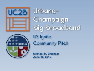 Urbana-
Champaign
Big Broadband
US Ignite
Community Pitch
Michael K. Smeltzer
June 26, 2013
 