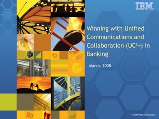 Winning with Unified Communications and Collaboration (UC 2 TM ) in Banking March, 2008 