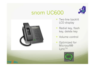 snom UC600
—  Two-line backlit
LCD display

—  Redial key, flash
key, delete key

—  Volume control
—  Optimized for
Microsoft®
LyncTM

 