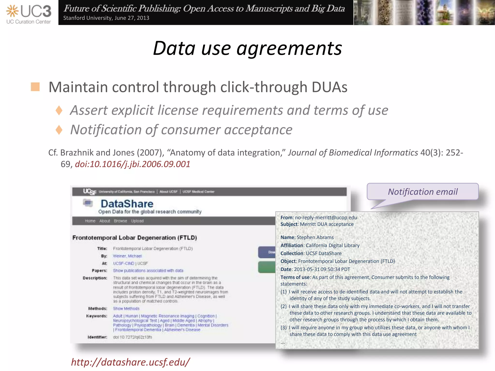 Future of Scientific Publishing: Open Access to Manuscripts and Big Data
Stanford University, June 27, 2013
Embedded best practices
 Excel is often the database of choice for many researchers
 Excel add-in and Azure web service
 Automates …
 Best practices check
 Data description
 Persistent identifier and
citation generation
 Repository submission
 ONEShare repository
http://merritt.cdlib.org/m/oneshare_dataup
 DataONE federation
http://dataone.org/
 So you don’t need to know …
 Metadata schema
 XML syntax
 Identifier registration
 Packaging standards
 Submission protocol
 Aggregation/harvesting
mechanism
2013 Innovation Award winner
 