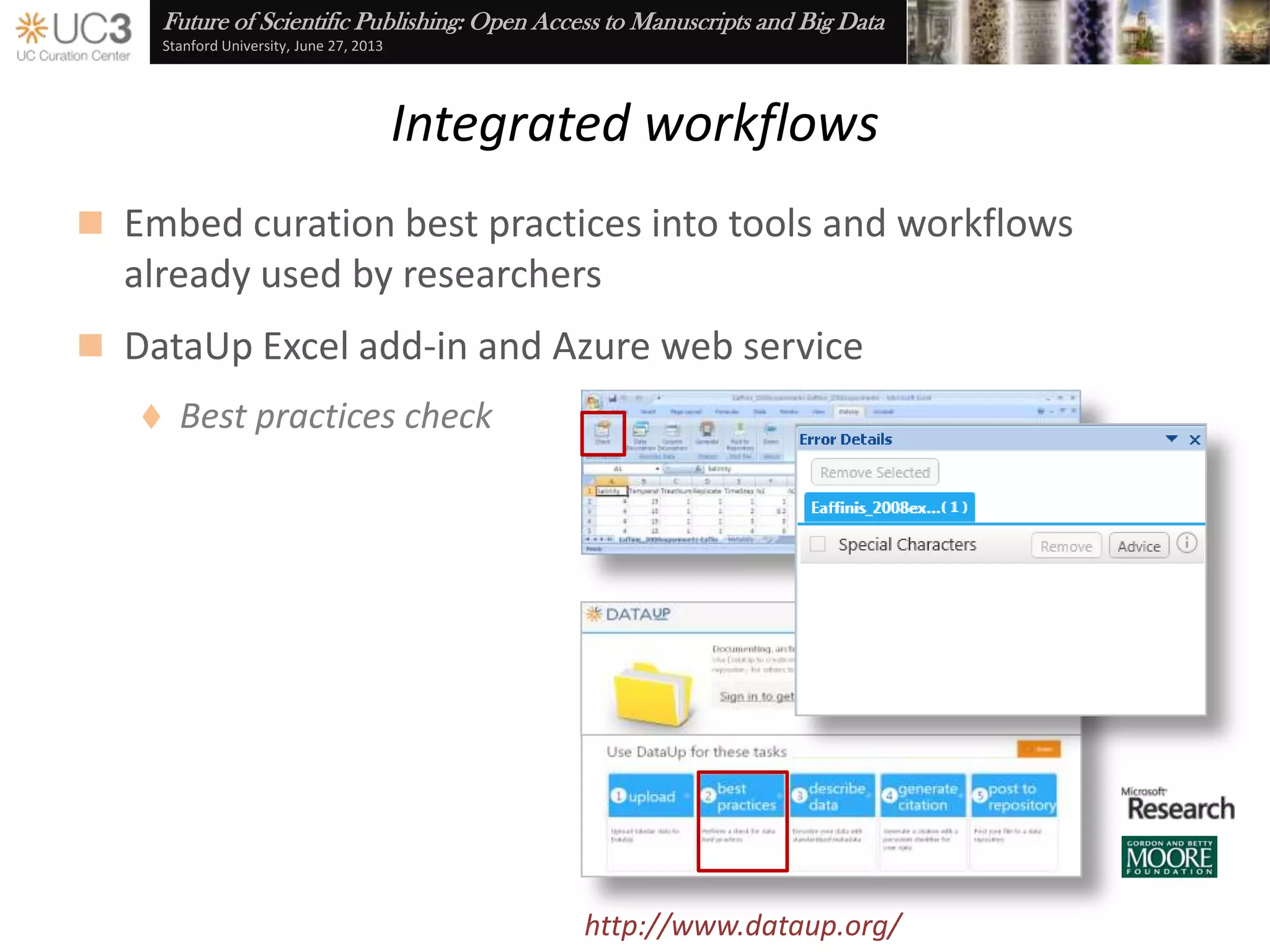 Future of Scientific Publishing: Open Access to Manuscripts and Big Data
Stanford University, June 27, 2013
Data use agreements
 Maintain control over the dissemination of research results
through click-through DUAs
 Assert explicit license requirements and terms of use
 Notification of consumer acceptance
Cf. Brazhnik and Jones (2007), “Anatomy of data integration,” Journal of Biomedical Informatics 40(3): 252-
69, doi:10.1016/j.jbi.2006.09.001
http://datashare.ucsf.edu/
 