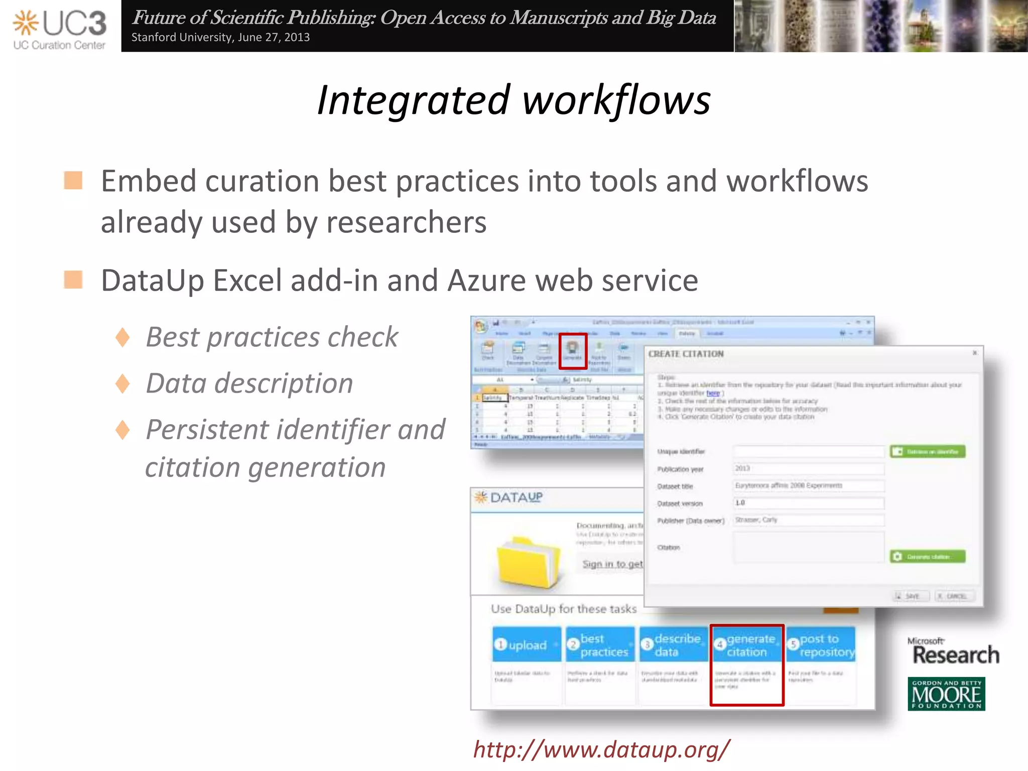 Future of Scientific Publishing: Open Access to Manuscripts and Big Data
Stanford University, June 27, 2013
Data management planning
 provides guidance and resources for managing plans
 Edit, publish, and share DMPs
 Customizable for funding agency requirements
 Customizable for general, disciplinary, and institutional resources
 19 requirement templates
 43 resource sets
 Next steps …
 DMPTool2: Follow-on
development –
Sloan Foundation
 Outreach and
training – IMLS
http://dmptool.org/
http://blog.dmptool.org/
 